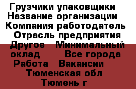 Грузчики-упаковщики › Название организации ­ Компания-работодатель › Отрасль предприятия ­ Другое › Минимальный оклад ­ 1 - Все города Работа » Вакансии   . Тюменская обл.,Тюмень г.